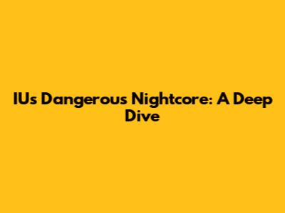 IU's Dangerous Nightcore: A Deep Dive