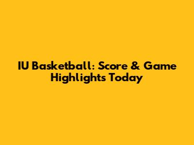 IU Basketball: Score & Game Highlights Today