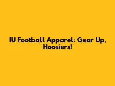 IU Football Apparel: Gear Up, Hoosiers!