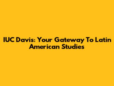 IUC Davis: Your Gateway To Latin American Studies