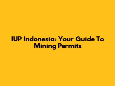 IUP Indonesia: Your Guide To Mining Permits