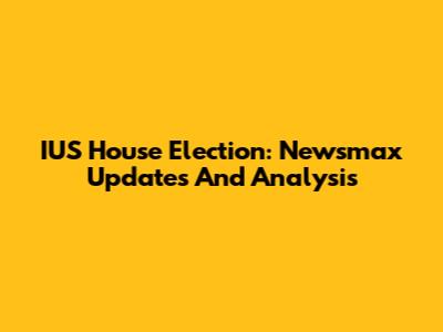 IUS House Election: Newsmax Updates And Analysis