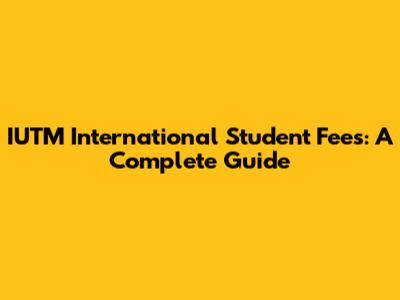 IUTM International Student Fees: A Complete Guide