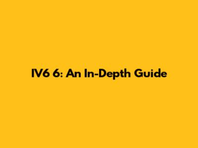 IV6 6: An In-Depth Guide