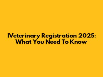 IVeterinary Registration 2025: What You Need To Know