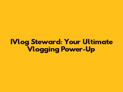 IVlog Steward: Your Ultimate Vlogging Power-Up