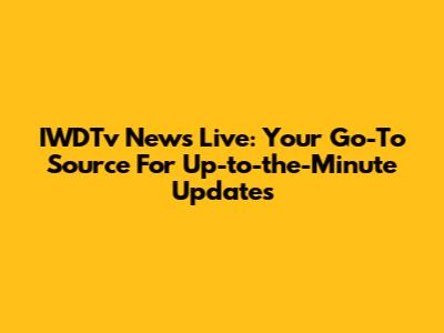 IWDTv News Live: Your Go-To Source For Up-to-the-Minute Updates