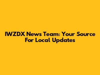 IWZDX News Team: Your Source For Local Updates