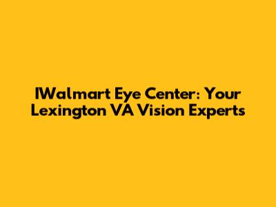 IWalmart Eye Center: Your Lexington VA Vision Experts