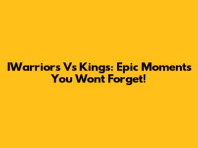 IWarriors Vs Kings: Epic Moments You Won't Forget!