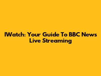 IWatch: Your Guide To BBC News Live Streaming