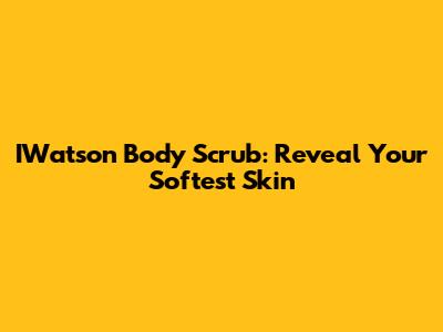 IWatson Body Scrub: Reveal Your Softest Skin