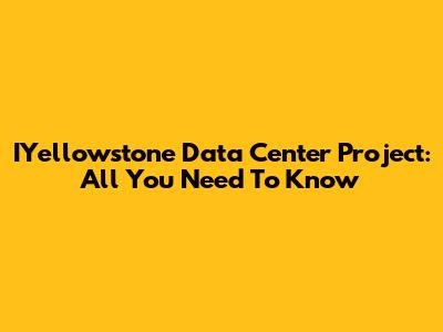 IYellowstone Data Center Project: All You Need To Know