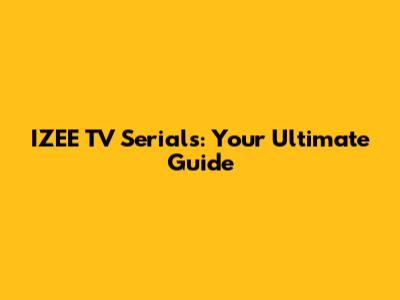 IZEE TV Serials: Your Ultimate Guide