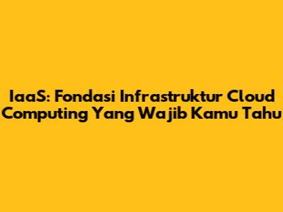 IaaS: Fondasi Infrastruktur Cloud Computing Yang Wajib Kamu Tahu