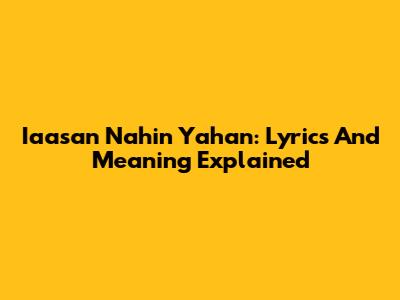 Iaasan Nahin Yahan: Lyrics And Meaning Explained