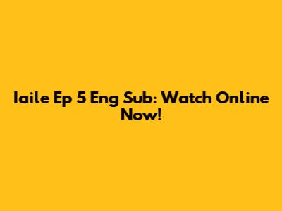 Iaile Ep 5 Eng Sub: Watch Online Now!