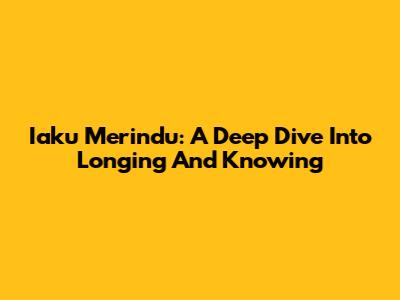 Iaku Merindu: A Deep Dive Into Longing And Knowing
