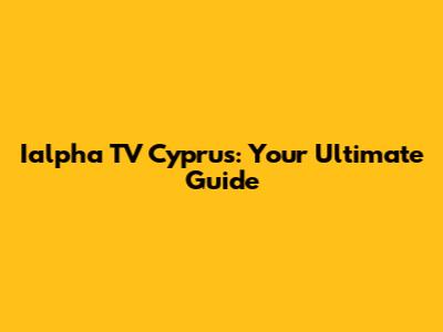 Ialpha TV Cyprus: Your Ultimate Guide