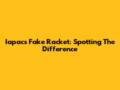 Iapacs Fake Racket: Spotting The Difference