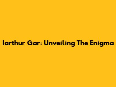 Iarthur Gar: Unveiling The Enigma