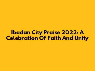 Ibadan City Praise 2022: A Celebration Of Faith And Unity