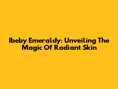 Ibeby Emeraldy: Unveiling The Magic Of Radiant Skin