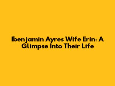 Ibenjamin Ayres' Wife Erin: A Glimpse Into Their Life