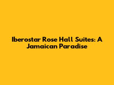 Iberostar Rose Hall Suites: A Jamaican Paradise