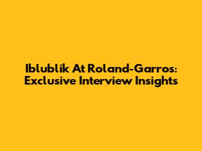 Iblublik At Roland-Garros: Exclusive Interview Insights