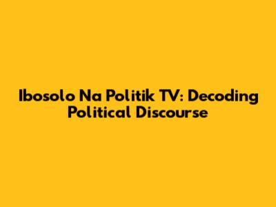 Ibosolo Na Politik TV: Decoding Political Discourse