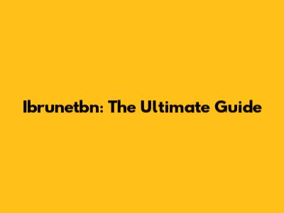 Ibrunetbn: The Ultimate Guide