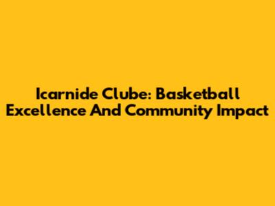 Icarnide Clube: Basketball Excellence And Community Impact
