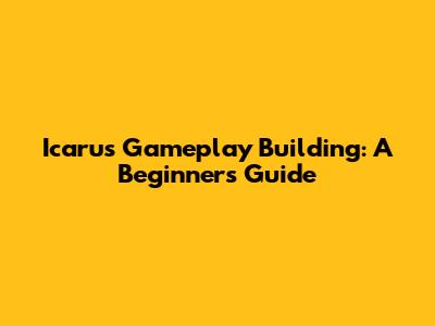 Icarus Gameplay Building: A Beginner's Guide