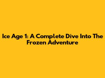 Ice Age 1: A Complete Dive Into The Frozen Adventure