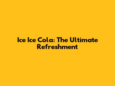 Ice Ice Cola: The Ultimate Refreshment