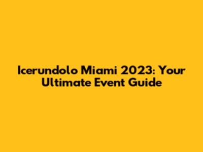 Icerundolo Miami 2023: Your Ultimate Event Guide