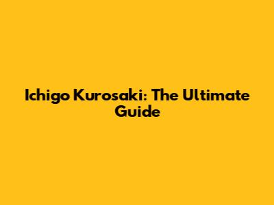 Ichigo Kurosaki: The Ultimate Guide