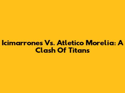 Icimarrones Vs. Atletico Morelia: A Clash Of Titans