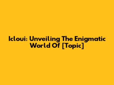 Icloui: Unveiling The Enigmatic World Of [Topic]