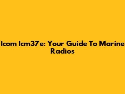 Icom Icm37e: Your Guide To Marine Radios