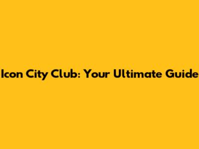 Icon City Club: Your Ultimate Guide