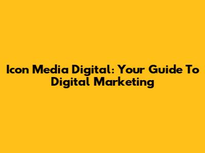Icon Media Digital: Your Guide To Digital Marketing