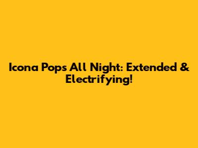 Icona Pop's 'All Night': Extended & Electrifying!