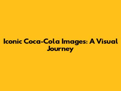 Iconic Coca-Cola Images: A Visual Journey