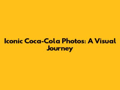 Iconic Coca-Cola Photos: A Visual Journey