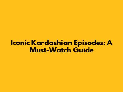Iconic Kardashian Episodes: A Must-Watch Guide