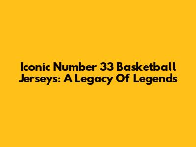 Iconic Number 33 Basketball Jerseys: A Legacy Of Legends
