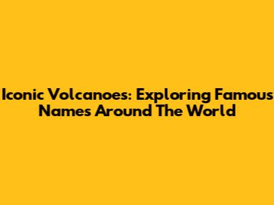 Iconic Volcanoes: Exploring Famous Names Around The World