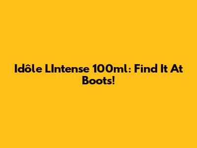 Idôle L'Intense 100ml: Find It At Boots!